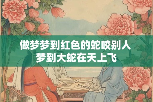 详细阅读:做梦梦到红色的蛇咬别人 梦到大蛇在天上飞 做梦梦到红色的蛇咬别人 梦到大蛇在天上飞