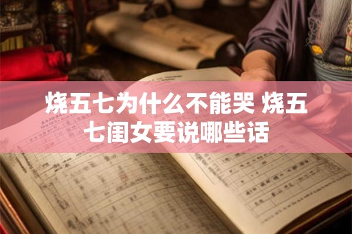 烧五七为什么不能哭 烧五七闺女要说哪些话