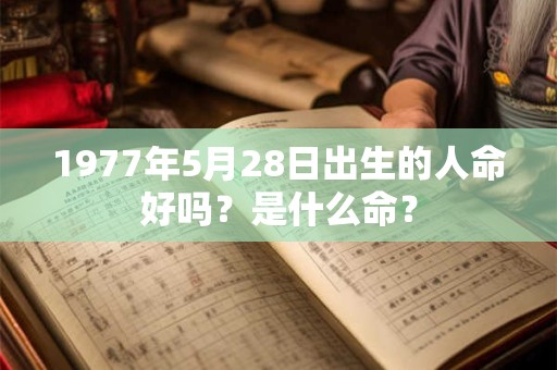 详细阅读:1977年5月28日出生的人命好吗?是什么命? 1977年5月28日出生的人命好吗?是什么命?