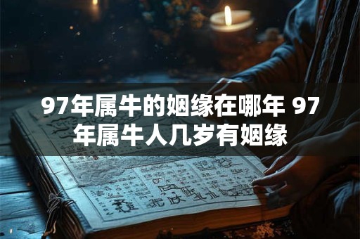 97年属牛的姻缘在哪年 97年属牛人几岁有姻缘 97年属牛的姻缘在哪年 97年属牛人几岁有姻缘