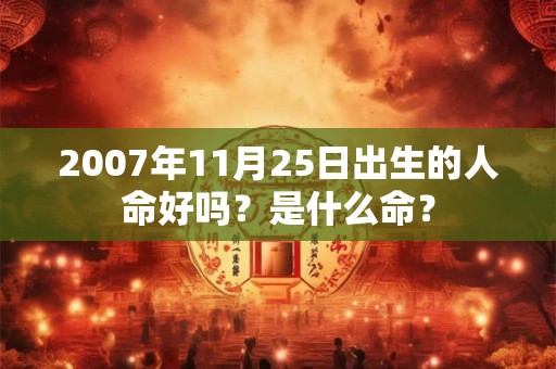 2007年11月25日出生的人命好吗？是什么命？