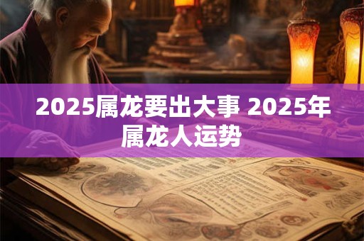 2025属龙要出大事 2025年属龙人运势