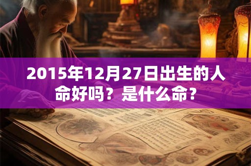 2015年12月27日出生的人命好吗？是什么命？