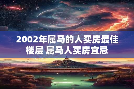 2002年属马的人买房最佳楼层 属马人买房宜忌 2002年属马的人买房最佳楼层 属马人买房宜忌