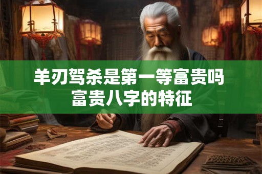 羊刃驾杀是第一等富贵吗 富贵八字的特征
