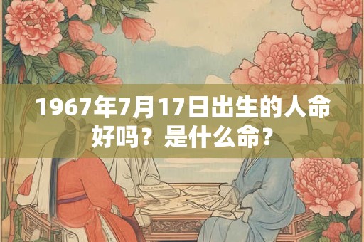 1967年7月17日出生的人命好吗？是什么命？