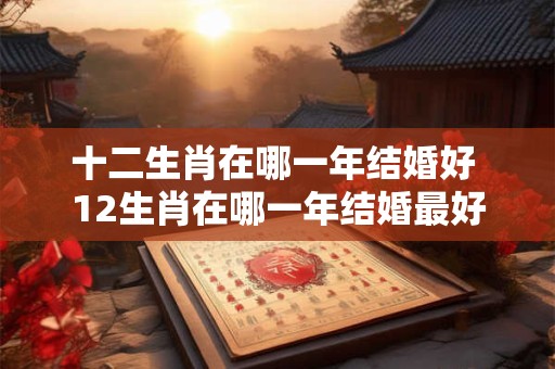 十二生肖在哪一年结婚好 12生肖在哪一年结婚最好