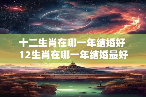 十二生肖在哪一年结婚好 12生肖在哪一年结婚最好