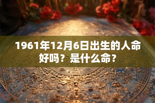 1961年12月6日出生的人命好吗？是什么命？