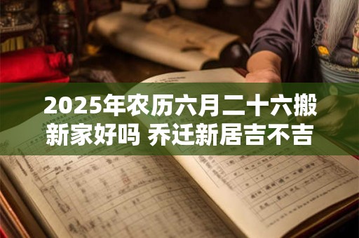2025年农历六月二十六搬新家好吗 乔迁新居吉不吉利
