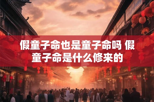 假童子命也是童子命吗 假童子命是什么修来的