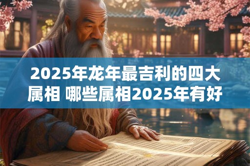 2025年龙年最吉利的四大属相 哪些属相2025年有好运