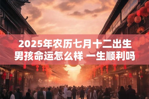 2025年农历七月十二出生男孩命运怎么样 一生顺利吗