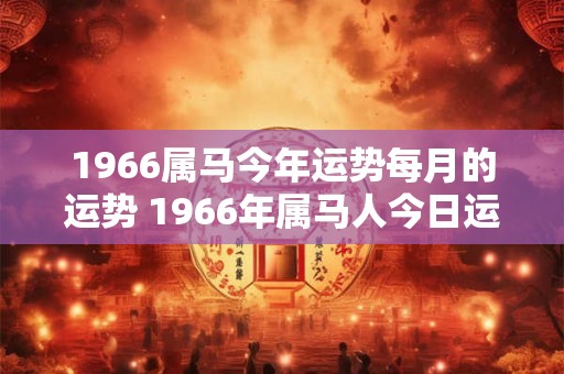 1966属马今年运势每月的运势 1966年属马人今日运势怎么样