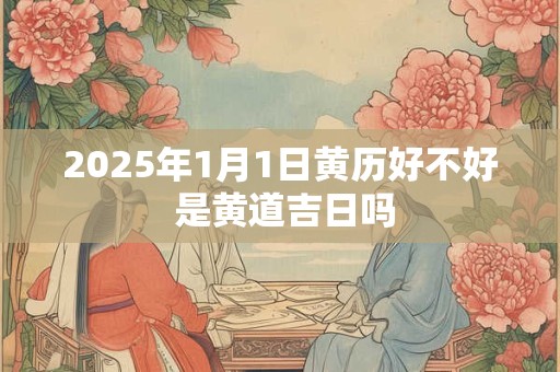 2025年1月1日黄历好不好 是黄道吉日吗 2025年1月1日黄历好不好 是黄道吉日吗