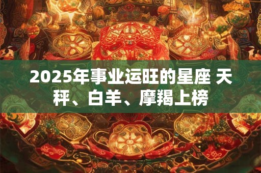 2025年事业运旺的星座 天秤、白羊、摩羯上榜