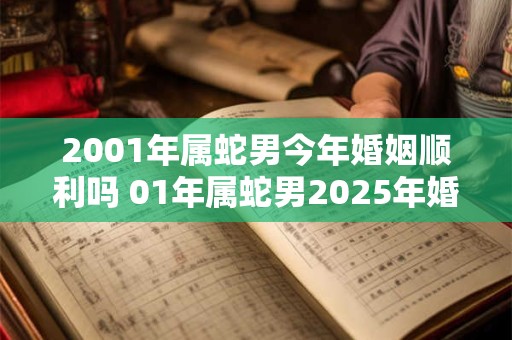 2001年属蛇男今年婚姻顺利吗 01年属蛇男2025年婚恋运