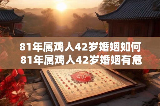 81年属鸡人42岁婚姻如何 81年属鸡人42岁婚姻有危机吗