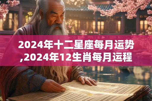 2024年十二星座每月运势,2024年12生肖每月运程