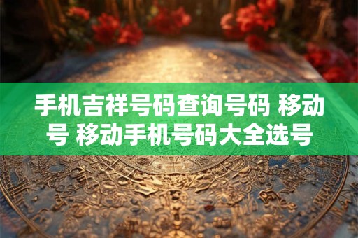 手机吉祥号码查询号码 移动号 移动手机号码大全选号