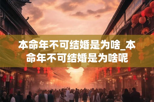 本命年不可结婚是为啥_本命年不可结婚是为啥呢