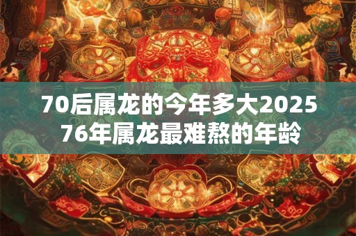 详细阅读:70后属龙的今年多大2025 76年属龙最难熬的年龄 70后属龙的今年多大2025 76年属龙最难熬的年龄