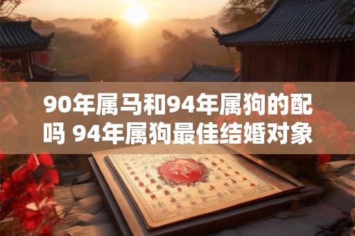 90年属马和94年属狗的配吗 94年属狗最佳结婚对象