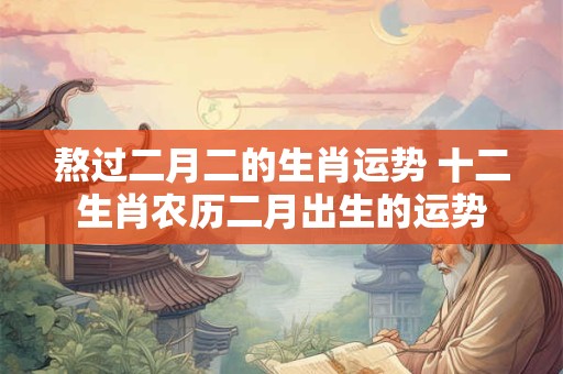 熬过二月二的生肖运势 十二生肖农历二月出生的运势