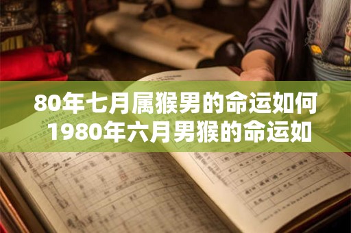 80年七月属猴男的命运如何 1980年六月男猴的命运如何