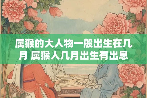 属猴的大人物一般出生在几月 属猴人几月出生有出息