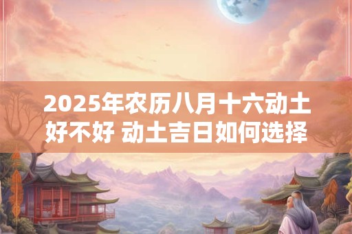 2025年农历八月十六动土好不好 动土吉日如何选择
