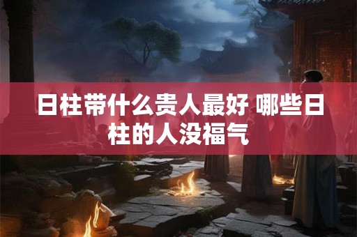 日柱带什么贵人最好 哪些日柱的人没福气