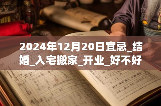 详细阅读:2024年12月20日宜忌_结婚_入宅搬家_开业_好不好? 2024年12月20日宜忌_结婚_入宅搬家_开业_好不好?