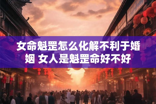 女命魁罡怎么化解不利于婚姻 女人是魁罡命好不好