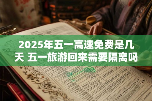 2025年五一高速免费是几天 五一旅游回来需要隔离吗