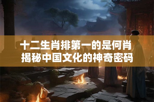 十二生肖排第一的是何肖 揭秘中国文化的神奇密码