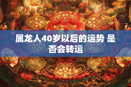 属龙人40岁以后的运势 是否会转运