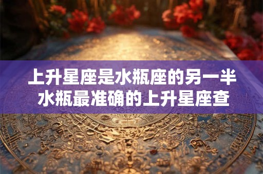 上升星座是水瓶座的另一半 水瓶最准确的上升星座查询表