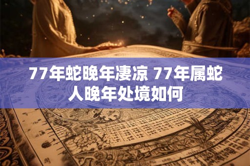 详细阅读:77年蛇晚年凄凉 77年属蛇人晚年处境如何 77年蛇晚年凄凉 77年属蛇人晚年处境如何