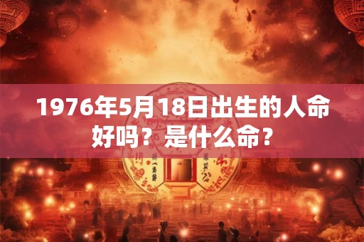 1976年5月18日出生的人命好吗?是什么命? 1976年5月18日出生的人命好吗?是什么命?