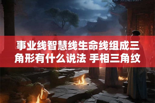 事业线智慧线生命线组成三角形有什么说法 手相三角纹代表什么