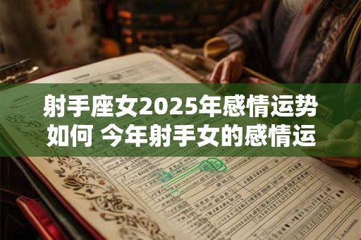 射手座女2025年感情运势如何 今年射手女的感情运走向