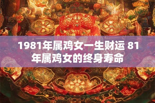 1981年属鸡女一生财运 81年属鸡女的终身寿命