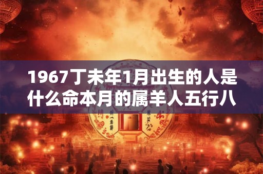 1967丁未年1月出生的人是什么命本月的属羊人五行八字查询