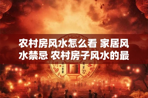 农村房风水怎么看 家居风水禁忌 农村房子风水的最大忌是什么