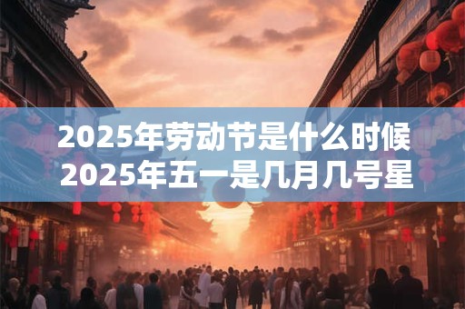 2025年劳动节是什么时候 2025年五一是几月几号星期几