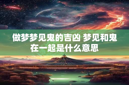 做梦梦见鬼的吉凶 梦见和鬼在一起是什么意思
