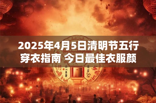 2025年4月5日清明节五行穿衣指南 今日最佳衣服颜色