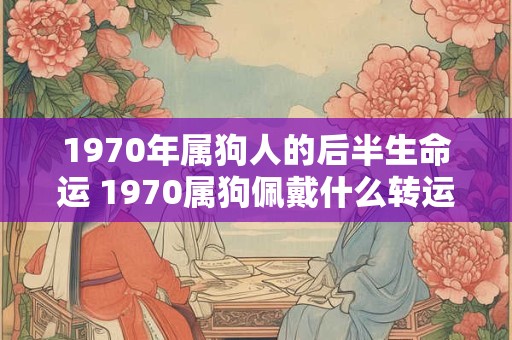 1970年属狗人的后半生命运 1970属狗佩戴什么转运