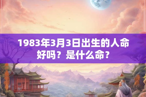 1983年3月3日出生的人命好吗？是什么命？